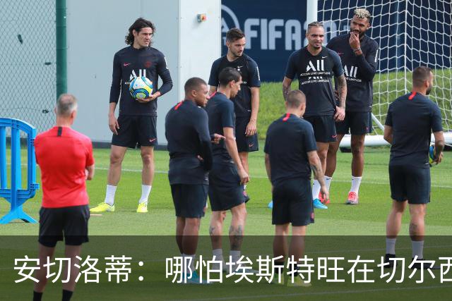 安切洛蒂：哪怕埃斯特旺在切尔西一分钟不踢，我们也会关注他