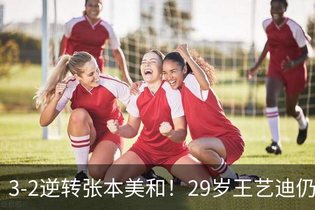 3-2逆转张本美和！29岁王艺迪仍定海神针 国乒扳平大比分回起跑线